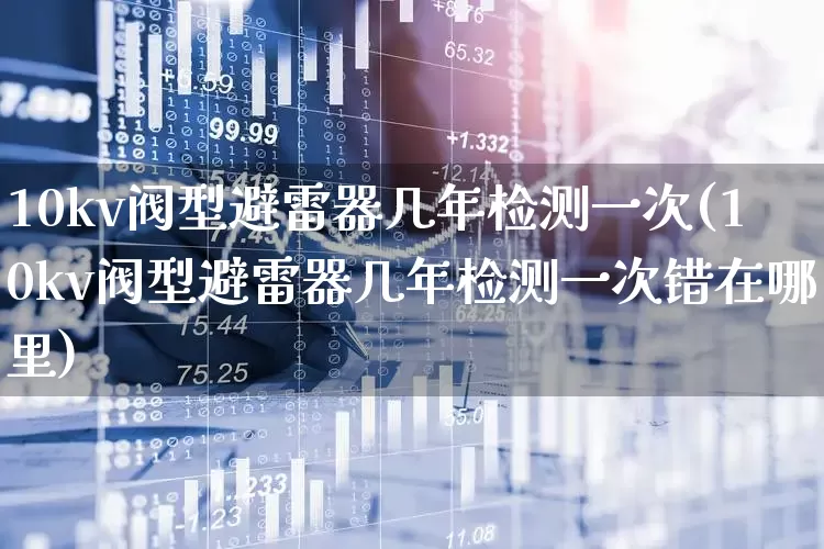 10kv阀型避雷器几年检测一次(10kv阀型避雷器几年检测一次错在哪里)_https://www.syklpowerbike.com_创业板_第1张