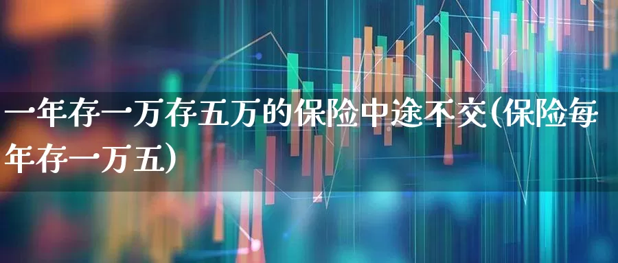 一年存一万存五万的保险中途不交(保险每年存一万五)_https://www.syklpowerbike.com_科创板_第1张