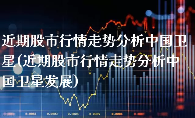 近期股市行情走势分析中国卫星(近期股市行情走势分析中国卫星发展)_https://www.syklpowerbike.com_深交所_第1张