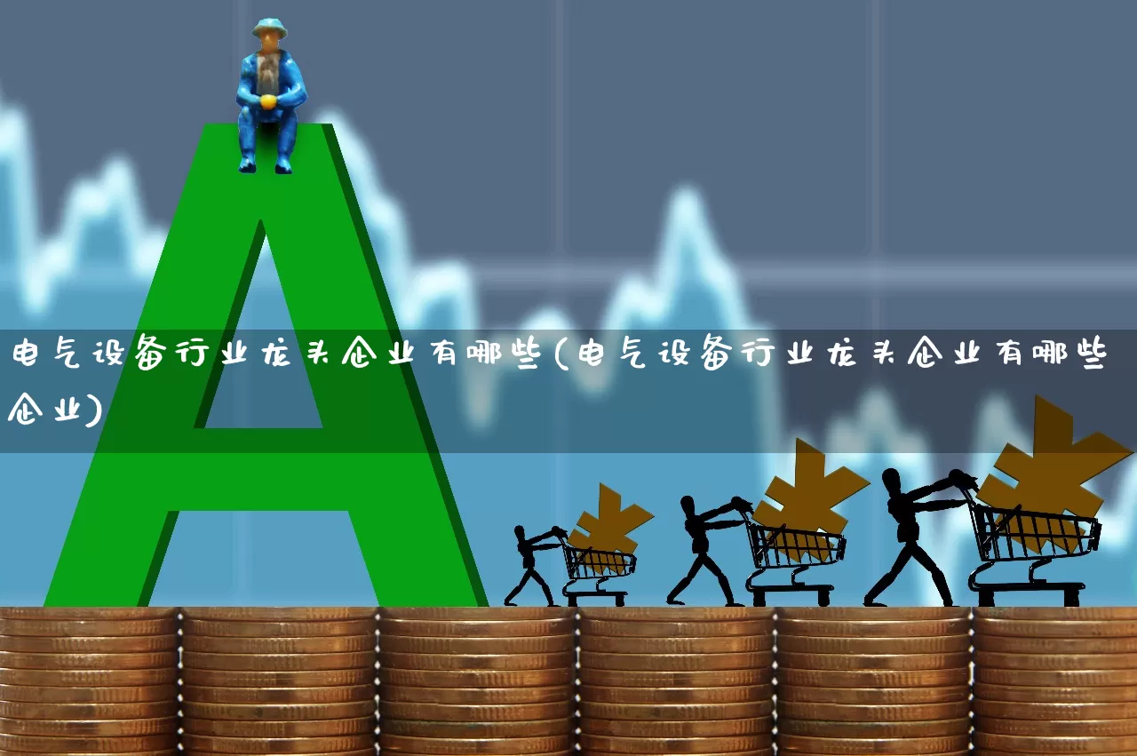 电气设备行业龙头企业有哪些(电气设备行业龙头企业有哪些企业)_https://www.syklpowerbike.com_创业板_第1张