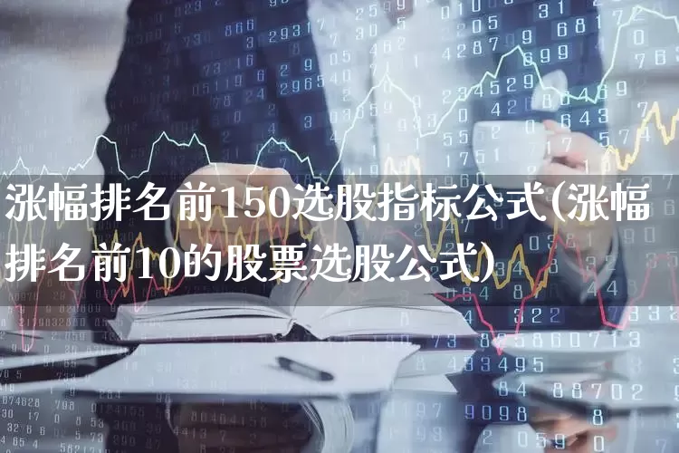 涨幅排名前150选股指标公式(涨幅排名前10的股票选股公式)_https://www.syklpowerbike.com_北交所_第1张