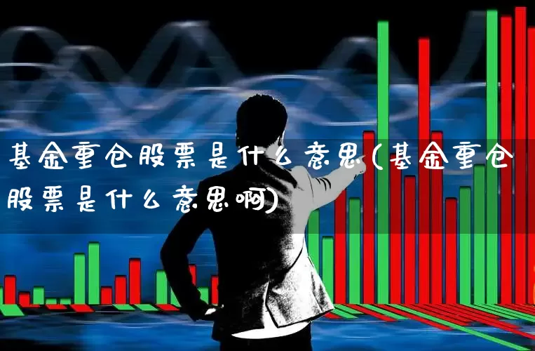 基金重仓股票是什么意思(基金重仓股票是什么意思啊)_https://www.syklpowerbike.com_深交所_第1张