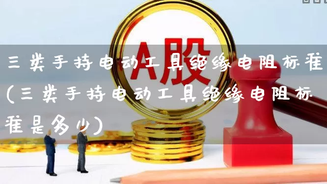 三类手持电动工具绝缘电阻标准(三类手持电动工具绝缘电阻标准是多少)_https://www.syklpowerbike.com_上交所_第1张
