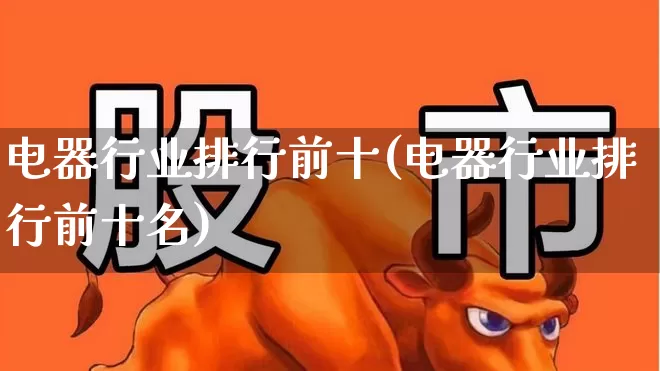 电器行业排行前十(电器行业排行前十名)_https://www.syklpowerbike.com_上交所_第1张