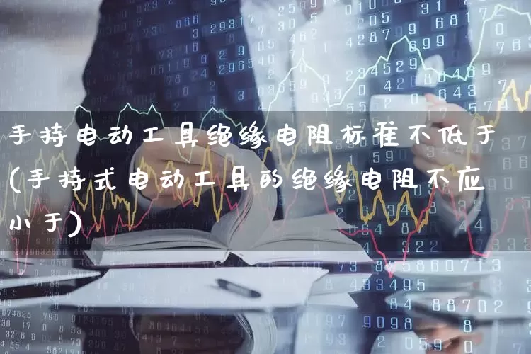 手持电动工具绝缘电阻标准不低于(手持式电动工具的绝缘电阻不应小于)_https://www.syklpowerbike.com_北交所_第1张