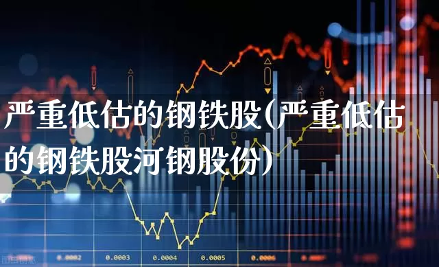 严重低估的钢铁股(严重低估的钢铁股河钢股份)_https://www.syklpowerbike.com_科创板_第1张