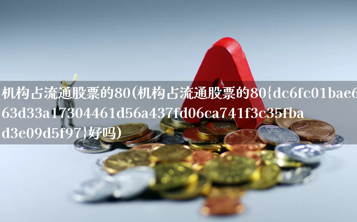 机构占流通股票的80(机构占流通股票的80%好吗)_https://www.syklpowerbike.com_创业板_第1张