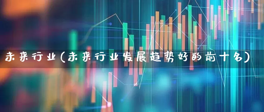 未来行业(未来行业发展趋势好的前十名)_https://www.syklpowerbike.com_深交所_第1张