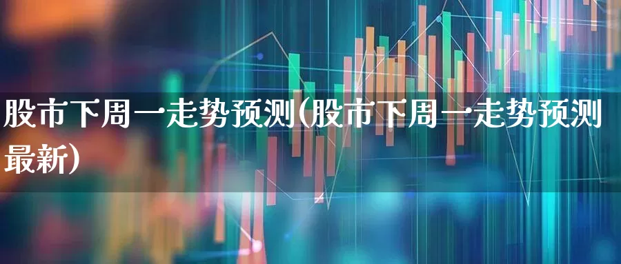 股市下周一走势预测(股市下周一走势预测最新)_https://www.syklpowerbike.com_创业板_第1张