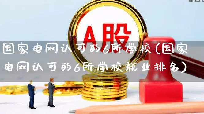 国家电网认可的6所学校(国家电网认可的6所学校就业排名)_https://www.syklpowerbike.com_北交所_第1张