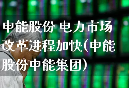 申能股份 电力市场改革进程加快(申能股份申能集团)_https://www.syklpowerbike.com_科创板_第1张