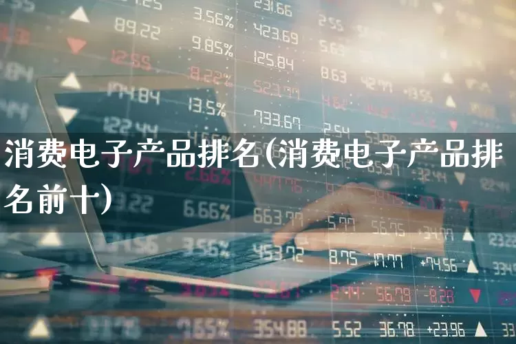 消费电子产品排名(消费电子产品排名前十)_https://www.syklpowerbike.com_北交所_第1张