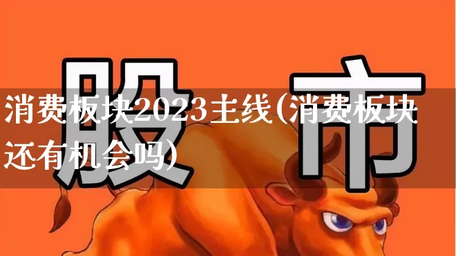 消费板块2023主线(消费板块还有机会吗)_https://www.syklpowerbike.com_创业板_第1张