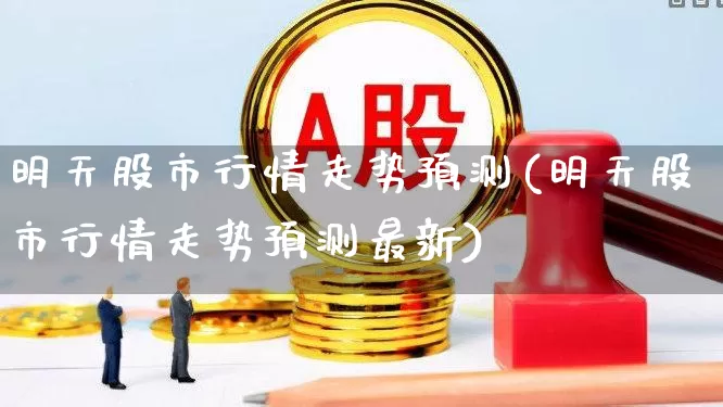 明天股市行情走势预测(明天股市行情走势预测最新)_https://www.syklpowerbike.com_创业板_第1张