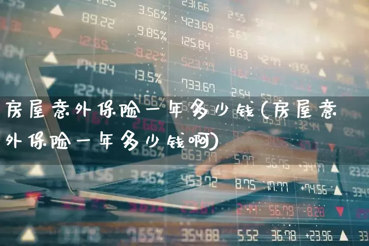 房屋意外保险一年多少钱(房屋意外保险一年多少钱啊)_https://www.syklpowerbike.com_深交所_第1张