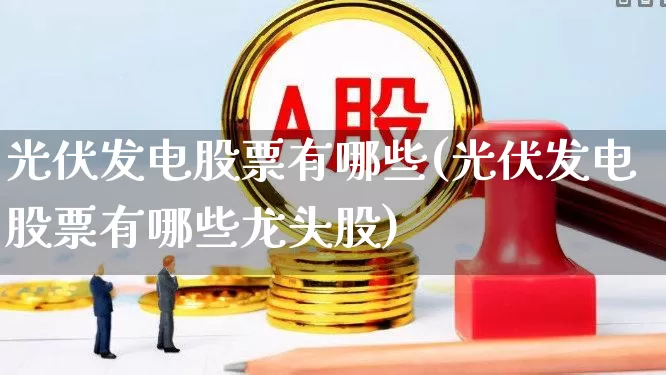 光伏发电股票有哪些(光伏发电股票有哪些龙头股)_https://www.syklpowerbike.com_深交所_第1张