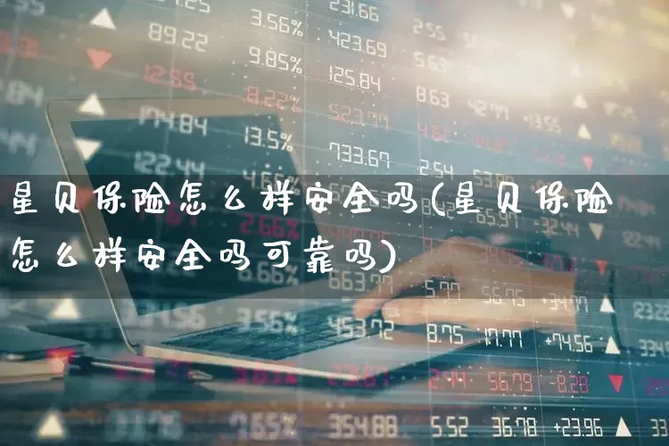 星贝保险怎么样安全吗(星贝保险怎么样安全吗可靠吗)_https://www.syklpowerbike.com_北交所_第1张