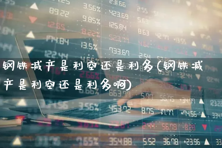 钢铁减产是利空还是利多(钢铁减产是利空还是利多啊)_https://www.syklpowerbike.com_深交所_第1张