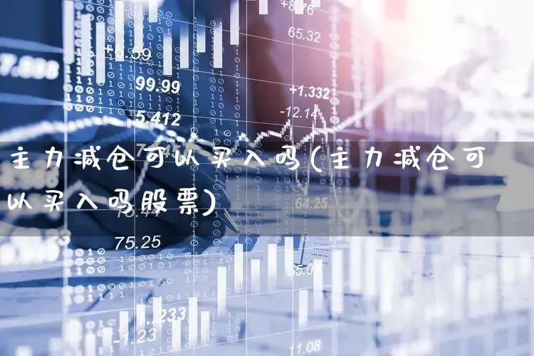 主力减仓可以买入吗(主力减仓可以买入吗股票)_https://www.syklpowerbike.com_深交所_第1张