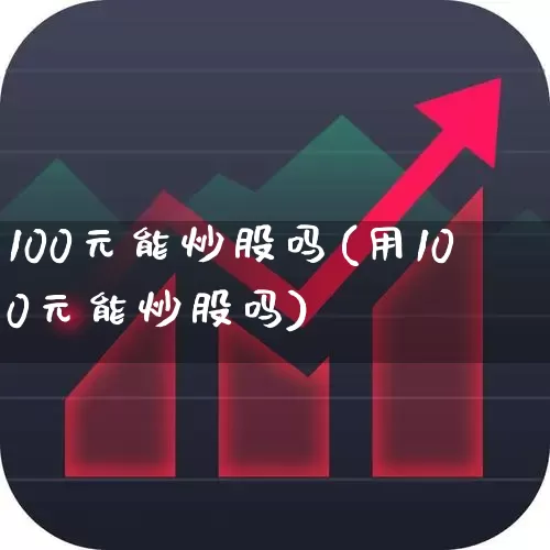 100元能炒股吗(用100元能炒股吗)_https://www.syklpowerbike.com_创业板_第1张