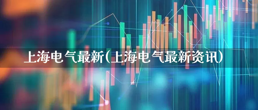 上海电气最新(上海电气最新资讯)_https://www.syklpowerbike.com_上交所_第1张