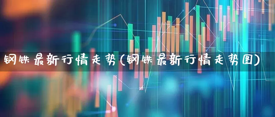 钢铁最新行情走势(钢铁最新行情走势图)_https://www.syklpowerbike.com_创业板_第1张
