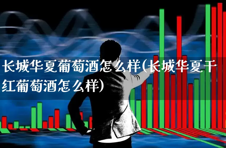 长城华夏葡萄酒怎么样(长城华夏干红葡萄酒怎么样)_https://www.syklpowerbike.com_上交所_第1张