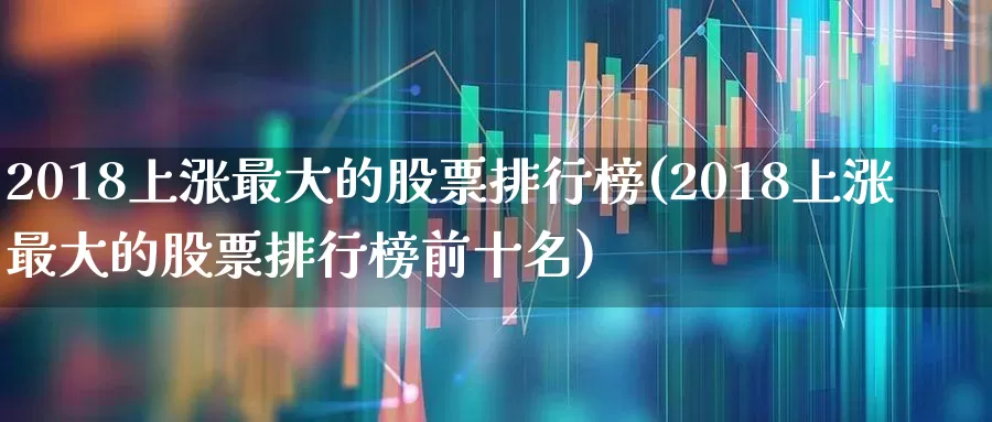 2018上涨最大的股票排行榜(2018上涨最大的股票排行榜前十名)_https://www.syklpowerbike.com_北交所_第1张