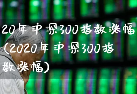 20年沪深300指数涨幅(2020年沪深300指数涨幅)_https://www.syklpowerbike.com_北交所_第1张