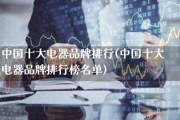 中国十大电器品牌排行(中国十大电器品牌排行榜名单)_https://www.syklpowerbike.com_深交所_第1张