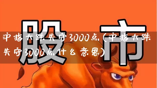 沪指大跌失守3000点(沪指大跌失守3000点什么意思)_https://www.syklpowerbike.com_北交所_第1张