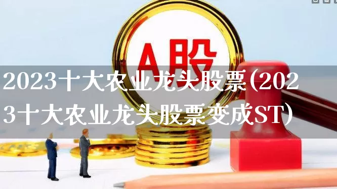 2023十大农业龙头股票(2023十大农业龙头股票变成ST)_https://www.syklpowerbike.com_上交所_第1张