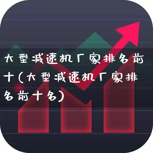 大型减速机厂家排名前十(大型减速机厂家排名前十名)_https://www.syklpowerbike.com_深交所_第1张