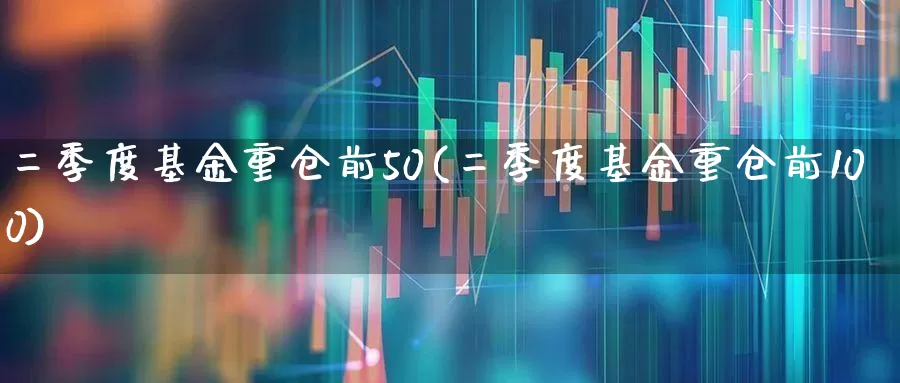二季度基金重仓前50(二季度基金重仓前100)_https://www.syklpowerbike.com_北交所_第1张