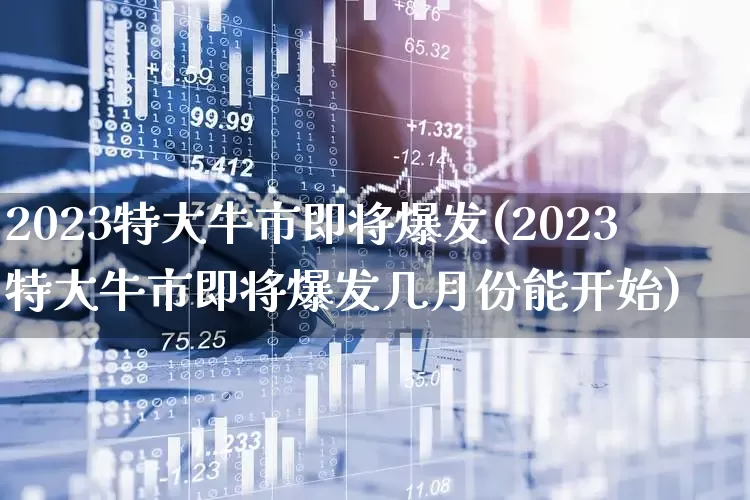 2023特大牛市即将爆发(2023特大牛市即将爆发几月份能开始)_https://www.syklpowerbike.com_北交所_第1张