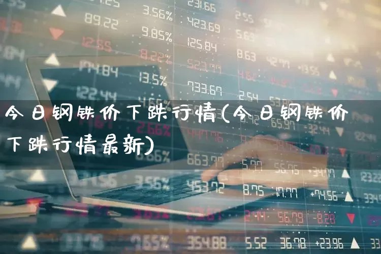 今日钢铁价下跌行情(今日钢铁价下跌行情最新)_https://www.syklpowerbike.com_创业板_第1张