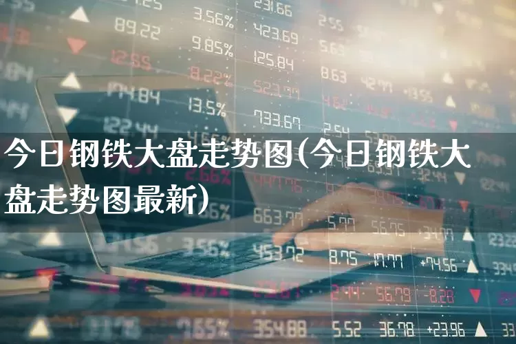 今日钢铁大盘走势图(今日钢铁大盘走势图最新)_https://www.syklpowerbike.com_北交所_第1张