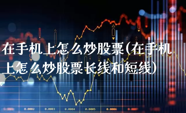 在手机上怎么炒股票(在手机上怎么炒股票长线和短线)_https://www.syklpowerbike.com_北交所_第1张