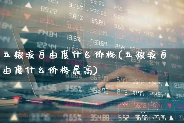 五粮液自由度什么价格(五粮液自由度什么价格最高)_https://www.syklpowerbike.com_科创板_第1张