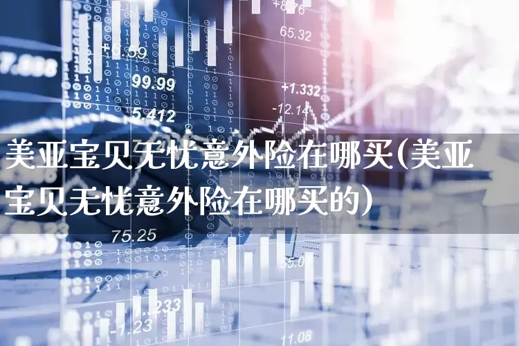 美亚宝贝无忧意外险在哪买(美亚宝贝无忧意外险在哪买的)_https://www.syklpowerbike.com_北交所_第1张