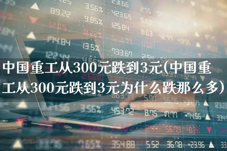中国重工从300元跌到3元(中国重工从300元跌到3元为什么跌那么多)_https://www.syklpowerbike.com_科创板_第1张