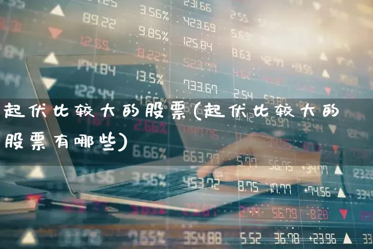 起伏比较大的股票(起伏比较大的股票有哪些)_https://www.syklpowerbike.com_北交所_第1张