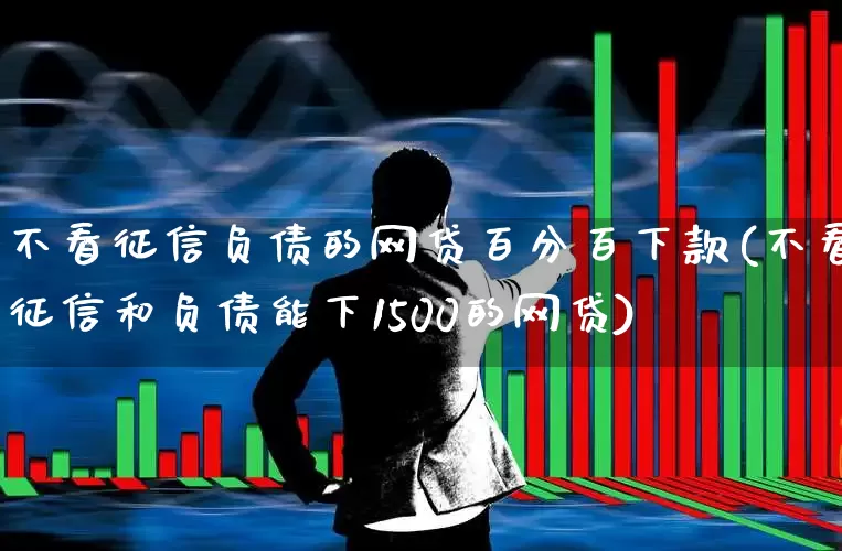 不看征信负债的网贷百分百下款(不看征信和负债能下1500的网贷)_https://www.syklpowerbike.com_深交所_第1张