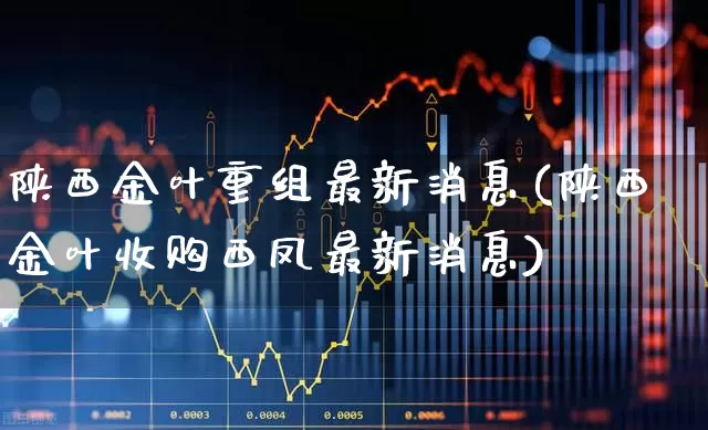 陕西金叶重组最新消息(陕西金叶收购西凤最新消息)_https://www.syklpowerbike.com_科创板_第1张