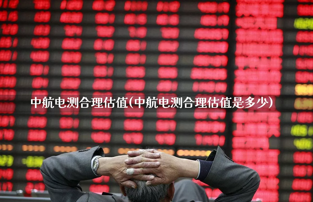 中航电测合理估值(中航电测合理估值是多少)_https://www.syklpowerbike.com_上交所_第1张