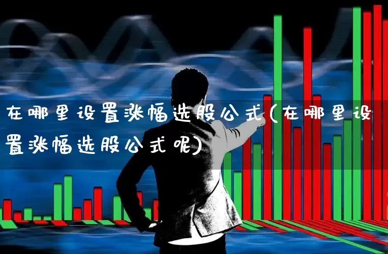 在哪里设置涨幅选股公式(在哪里设置涨幅选股公式呢)_https://www.syklpowerbike.com_上交所_第1张
