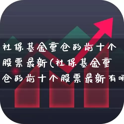 社保基金重仓的前十个股票最新(社保基金重仓的前十个股票最新有哪些)_https://www.syklpowerbike.com_北交所_第1张