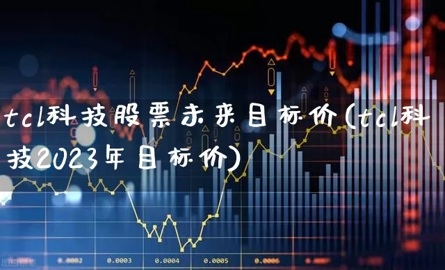 tcl科技股票未来目标价(tcl科技2023年目标价)_https://www.syklpowerbike.com_北交所_第1张