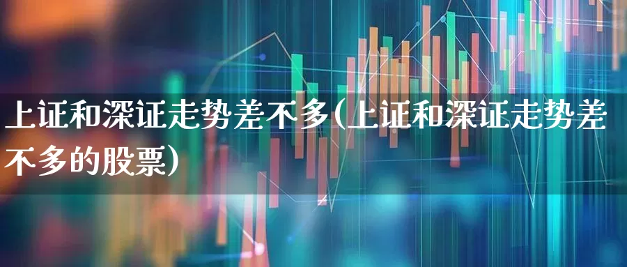 上证和深证走势差不多(上证和深证走势差不多的股票)_https://www.syklpowerbike.com_科创板_第1张