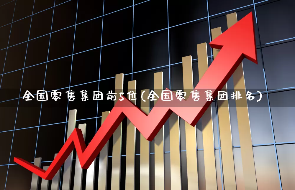 全国零售集团前5位(全国零售集团排名)_https://www.syklpowerbike.com_上交所_第1张